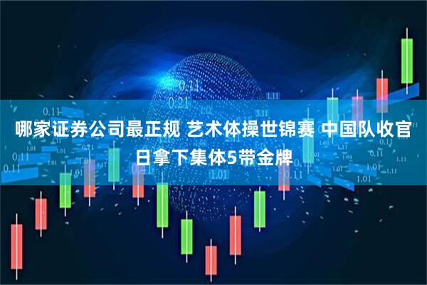 哪家证券公司最正规 艺术体操世锦赛 中国队收官日拿下集体5带金牌