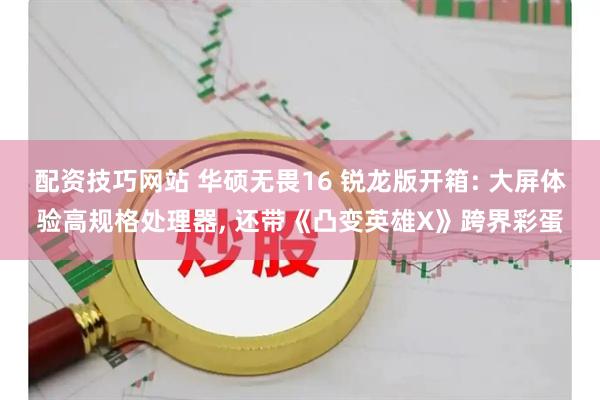 配资技巧网站 华硕无畏16 锐龙版开箱: 大屏体验高规格处理器, 还带《凸变英雄X》跨界彩蛋