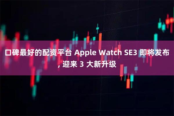 口碑最好的配资平台 Apple Watch SE3 即将发布, 迎来 3 大新升级
