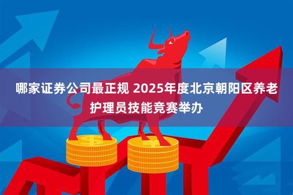 哪家证券公司最正规 2025年度北京朝阳区养老护理员技能竞赛举办