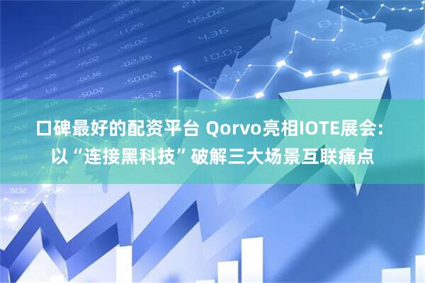 口碑最好的配资平台 Qorvo亮相IOTE展会: 以“连接黑科技”破解三大场景互联痛点