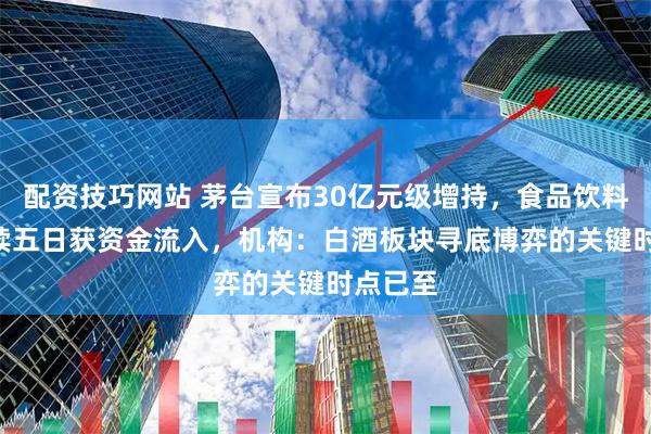 配资技巧网站 茅台宣布30亿元级增持，食品饮料ETF连续五日获资金流入，机构：白酒板块寻底博弈的关键时点已至