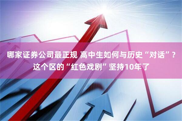 哪家证券公司最正规 高中生如何与历史“对话”？这个区的“红色戏剧”坚持10年了
