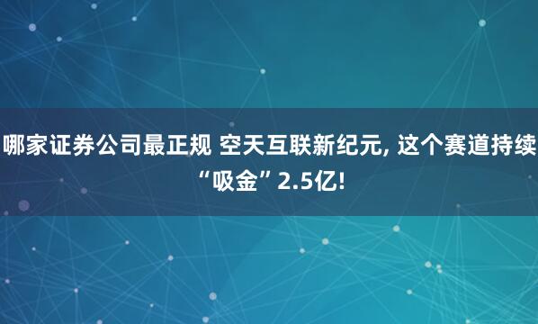 哪家证券公司最正规 空天互联新纪元, 这个赛道持续“吸金”2.5亿!