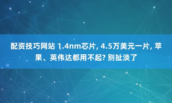 配资技巧网站 1.4nm芯片, 4.5万美元一片, 苹果、英伟达都用不起? 别扯淡了