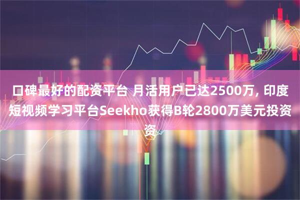 口碑最好的配资平台 月活用户已达2500万, 印度短视频学习平台Seekho获得B轮2800万美元投资