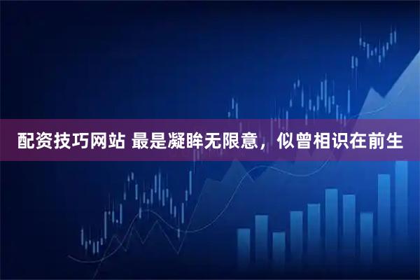 配资技巧网站 最是凝眸无限意，似曾相识在前生