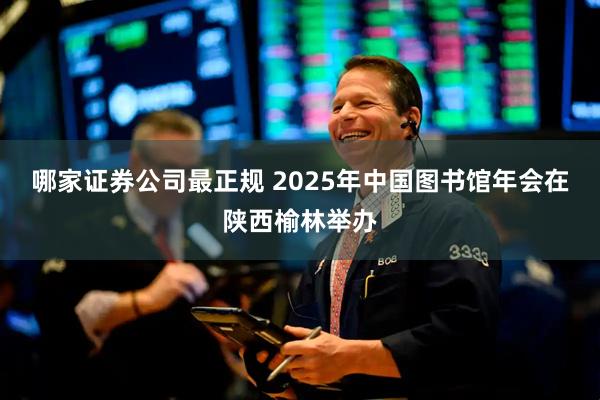 哪家证券公司最正规 2025年中国图书馆年会在陕西榆林举办