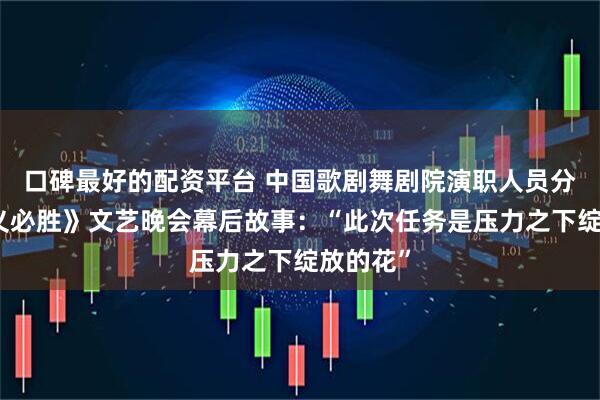 口碑最好的配资平台 中国歌剧舞剧院演职人员分享《正义必胜》文艺晚会幕后故事：“此次任务是压力之下绽放的花”