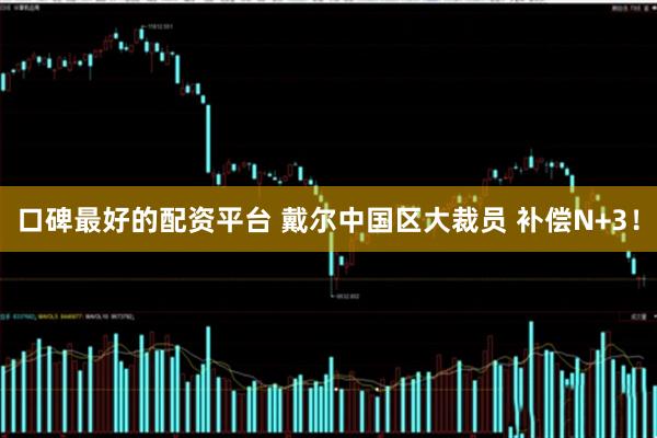 口碑最好的配资平台 戴尔中国区大裁员 补偿N+3！