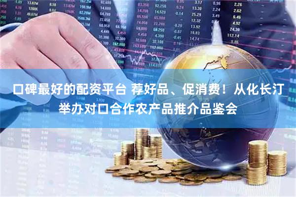 口碑最好的配资平台 荐好品、促消费！从化长汀举办对口合作农产品推介品鉴会