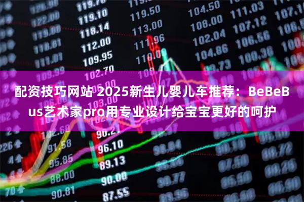 配资技巧网站 2025新生儿婴儿车推荐：BeBeBus艺术家pro用专业设计给宝宝更好的呵护