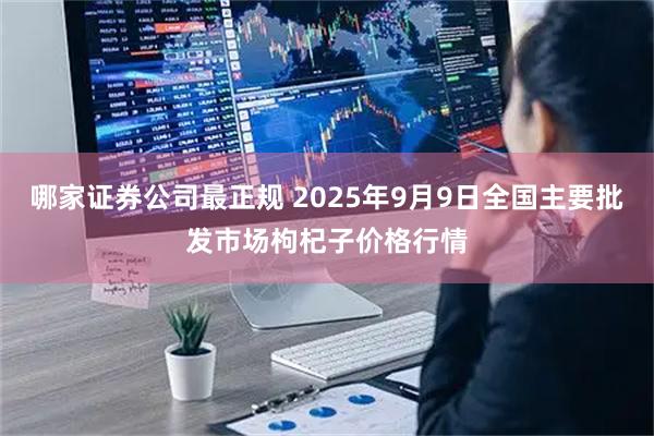 哪家证券公司最正规 2025年9月9日全国主要批发市场枸杞子价格行情