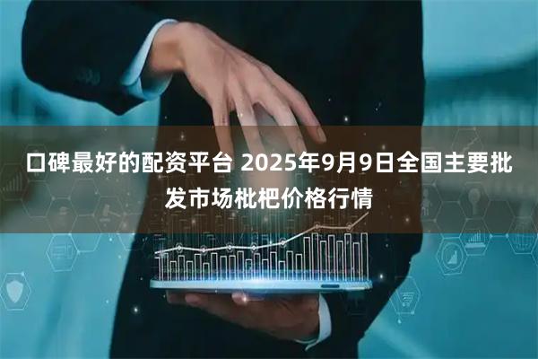口碑最好的配资平台 2025年9月9日全国主要批发市场枇杷价格行情