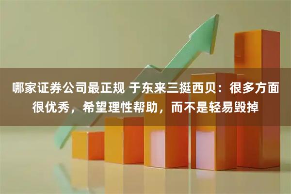 哪家证券公司最正规 于东来三挺西贝：很多方面很优秀，希望理性帮助，而不是轻易毁掉