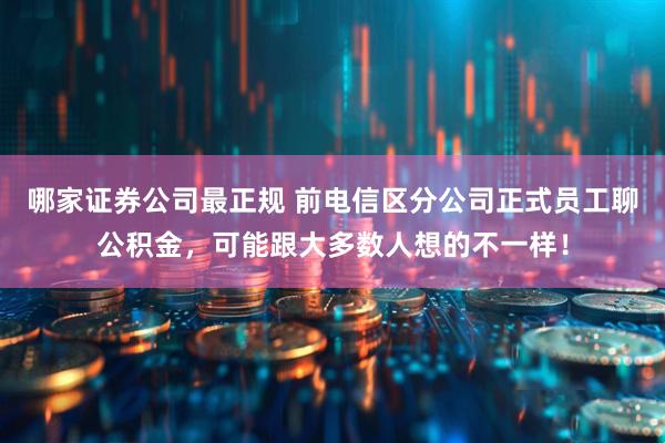 哪家证券公司最正规 前电信区分公司正式员工聊公积金，可能跟大多数人想的不一样！