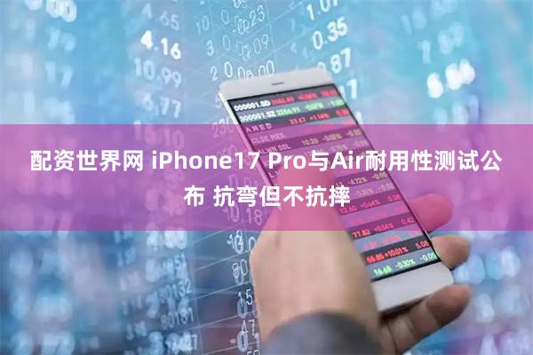 配资世界网 iPhone17 Pro与Air耐用性测试公布 抗弯但不抗摔
