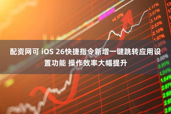 配资网可 iOS 26快捷指令新增一键跳转应用设置功能 操作效率大幅提升