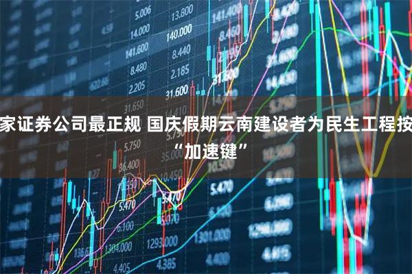 哪家证券公司最正规 国庆假期云南建设者为民生工程按下&#32;“加速键”