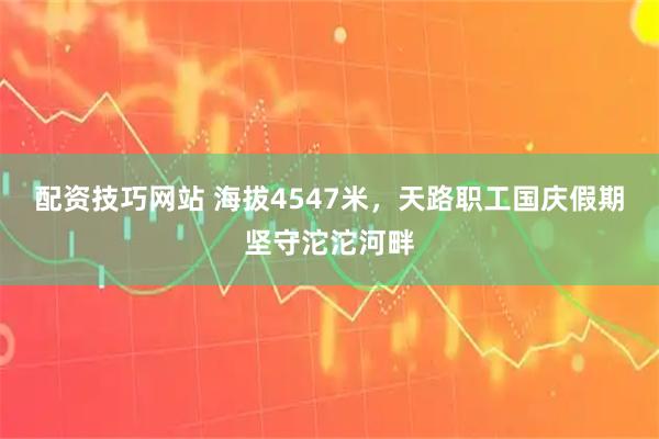 配资技巧网站 海拔4547米，天路职工国庆假期坚守沱沱河畔