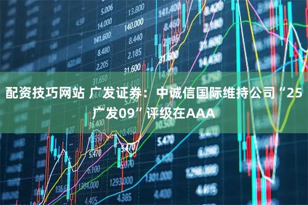 配资技巧网站 广发证券：中诚信国际维持公司“25广发09”评级在AAA