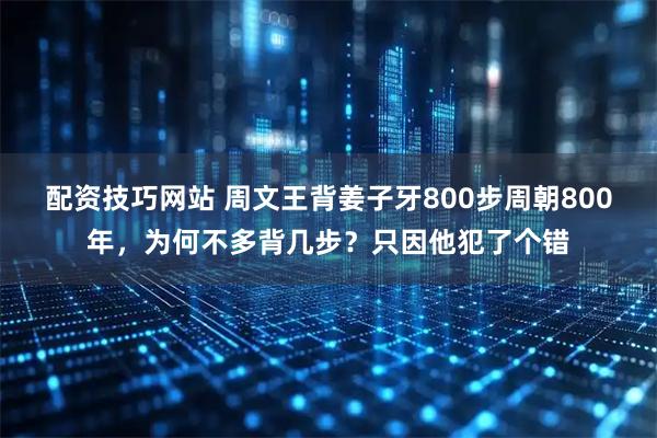 配资技巧网站 周文王背姜子牙800步周朝800年，为何不多背几步？只因他犯了个错