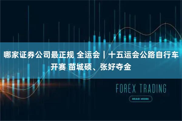 哪家证券公司最正规 全运会｜十五运会公路自行车开赛 苗城硕、张好夺金