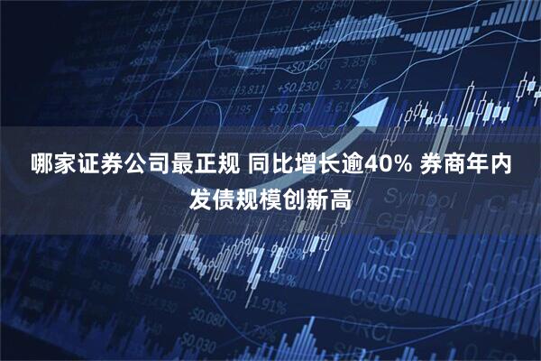 哪家证券公司最正规 同比增长逾40% 券商年内发债规模创新高
