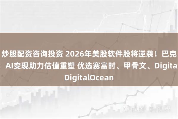 炒股配资咨询投资 2026年美股软件股将逆袭！巴克莱力挺：AI变现助力估值重塑 优选赛富时、甲骨文、DigitalOcean