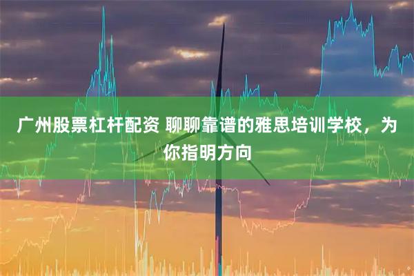 广州股票杠杆配资 聊聊靠谱的雅思培训学校，为你指明方向