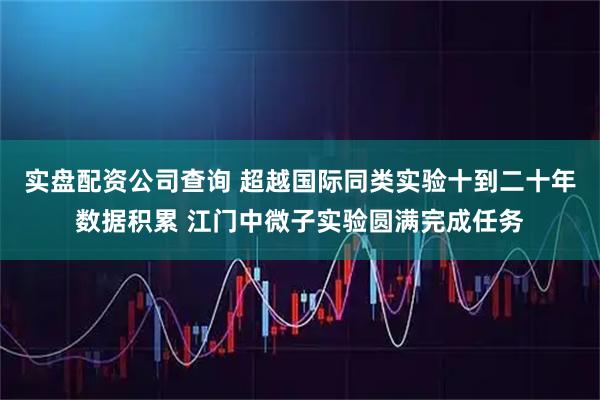 实盘配资公司查询 超越国际同类实验十到二十年数据积累 江门中微子实验圆满完成任务