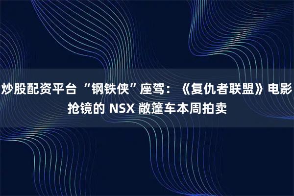 炒股配资平台 “钢铁侠”座驾：《复仇者联盟》电影抢镜的 NSX 敞篷车本周拍卖