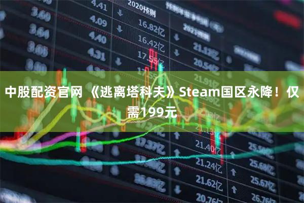 中股配资官网 《逃离塔科夫》Steam国区永降！仅需199元