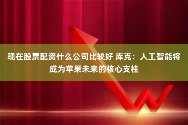 现在股票配资什么公司比较好 库克：人工智能将成为苹果未来的核心支柱