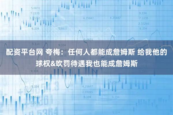 配资平台网 夸梅：任何人都能成詹姆斯 给我他的球权&吹罚待遇我也能成詹姆斯