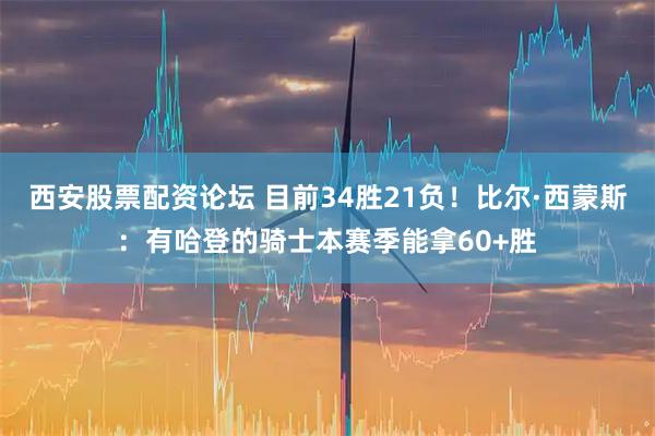 西安股票配资论坛 目前34胜21负！比尔·西蒙斯：有哈登的骑士本赛季能拿60+胜