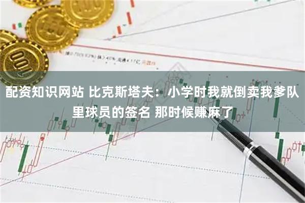 配资知识网站 比克斯塔夫：小学时我就倒卖我爹队里球员的签名 那时候赚麻了