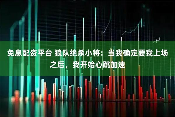 免息配资平台 狼队绝杀小将：当我确定要我上场之后，我开始心跳加速