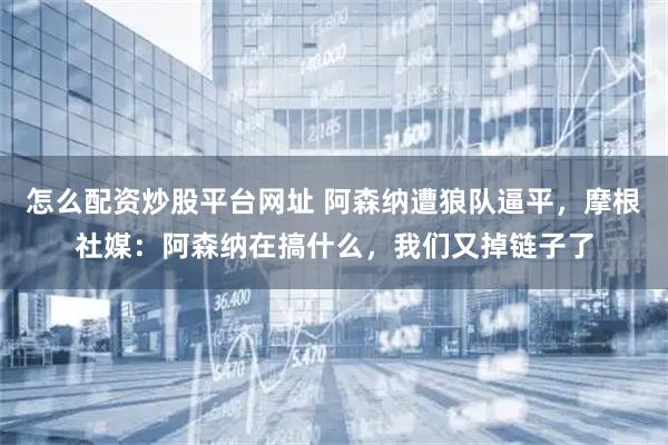 怎么配资炒股平台网址 阿森纳遭狼队逼平，摩根社媒：阿森纳在搞什么，我们又掉链子了