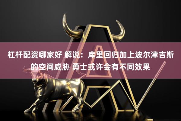 杠杆配资哪家好 解说：库里回归加上波尔津吉斯的空间威胁 勇士或许会有不同效果