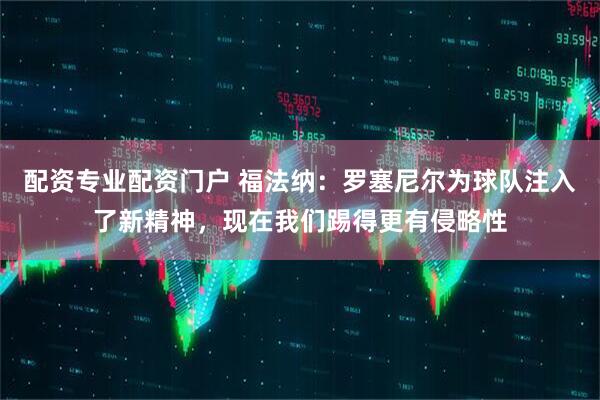 配资专业配资门户 福法纳：罗塞尼尔为球队注入了新精神，现在我们踢得更有侵略性