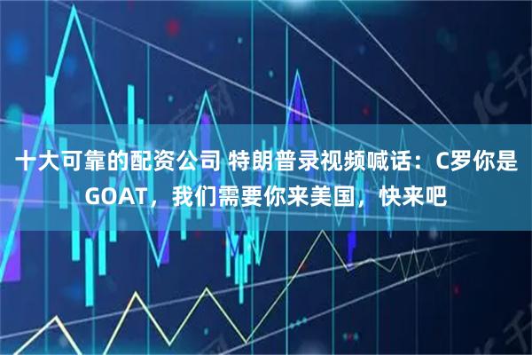 十大可靠的配资公司 特朗普录视频喊话：C罗你是GOAT，我们需要你来美国，快来吧