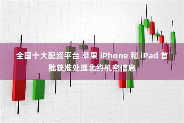 全国十大配资平台 苹果 iPhone 和 iPad 首批获准处理北约机密信息