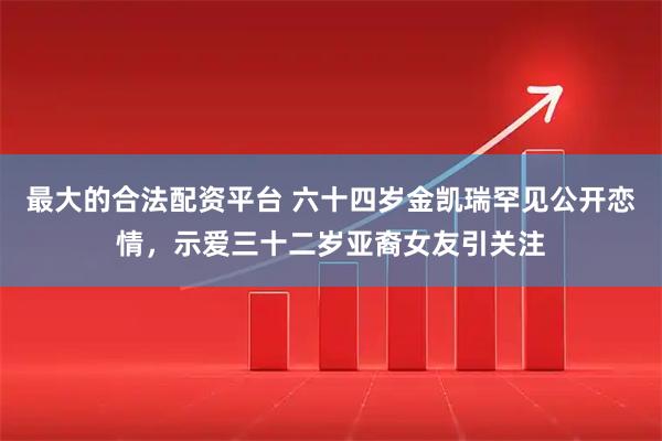 最大的合法配资平台 六十四岁金凯瑞罕见公开恋情，示爱三十二岁亚裔女友引关注