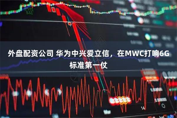 外盘配资公司 华为中兴爱立信，在MWC打响6G标准第一仗