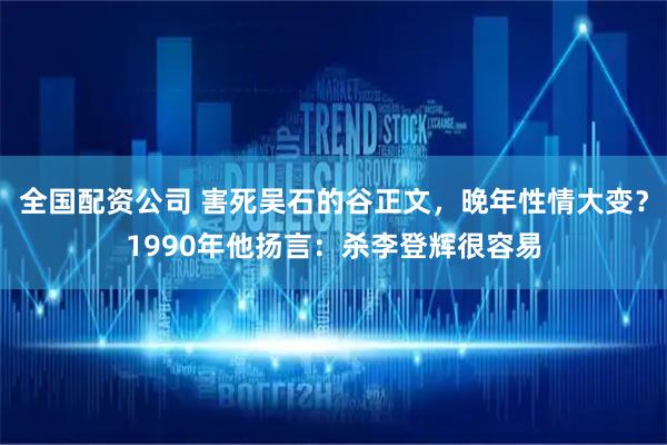 全国配资公司 害死吴石的谷正文，晚年性情大变？1990年他扬言：杀李登辉很容易