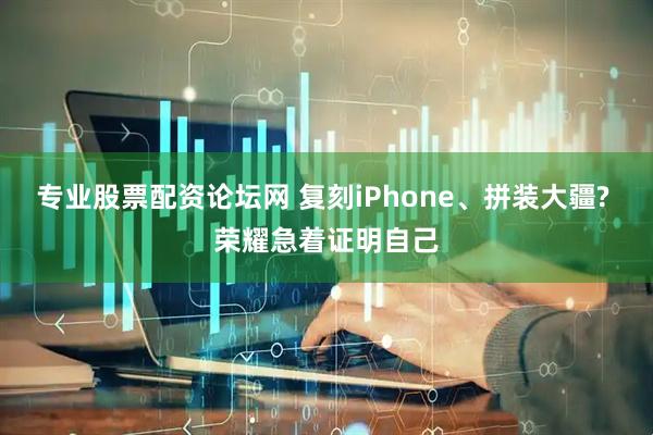 专业股票配资论坛网 复刻iPhone、拼装大疆? 荣耀急着证明自己