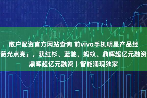 散户配资官方网站查询 前vivo手机明星产品经理宋紫薇创办「薇光点亮」，获红杉、蓝驰、蚂蚁、鼎晖超亿元融资丨智能涌现独家