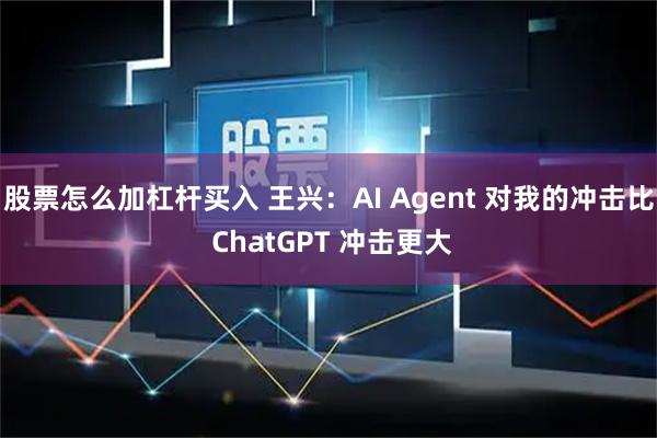 股票怎么加杠杆买入 王兴：AI Agent 对我的冲击比 ChatGPT 冲击更大