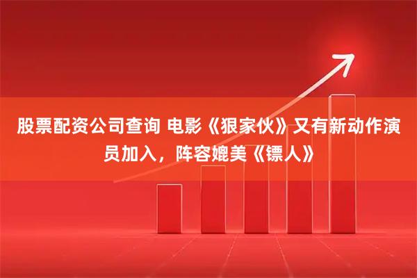 股票配资公司查询 电影《狠家伙》又有新动作演员加入，阵容媲美《镖人》